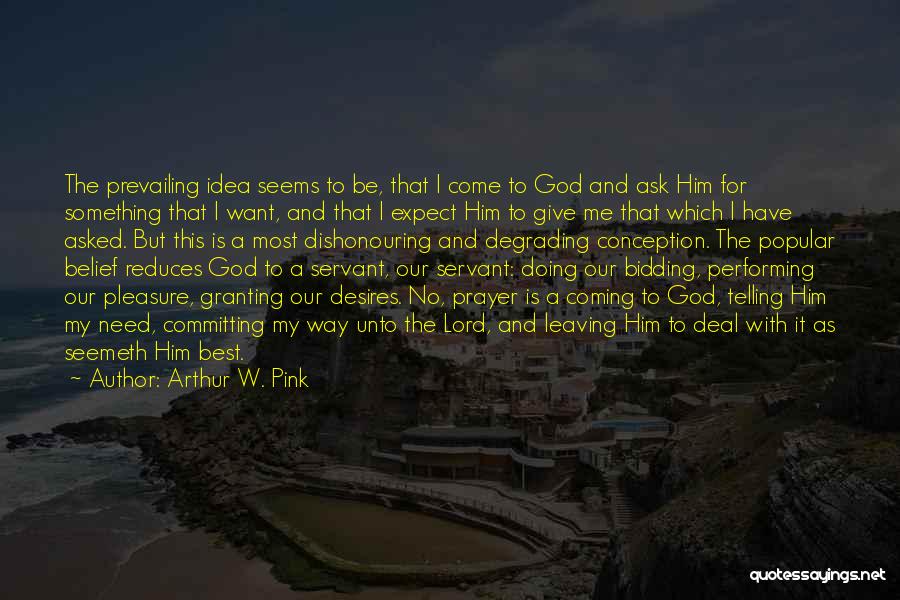 Arthur W. Pink Quotes: The Prevailing Idea Seems To Be, That I Come To God And Ask Him For Something That I Want, And