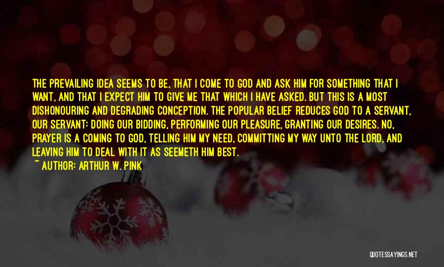 Arthur W. Pink Quotes: The Prevailing Idea Seems To Be, That I Come To God And Ask Him For Something That I Want, And