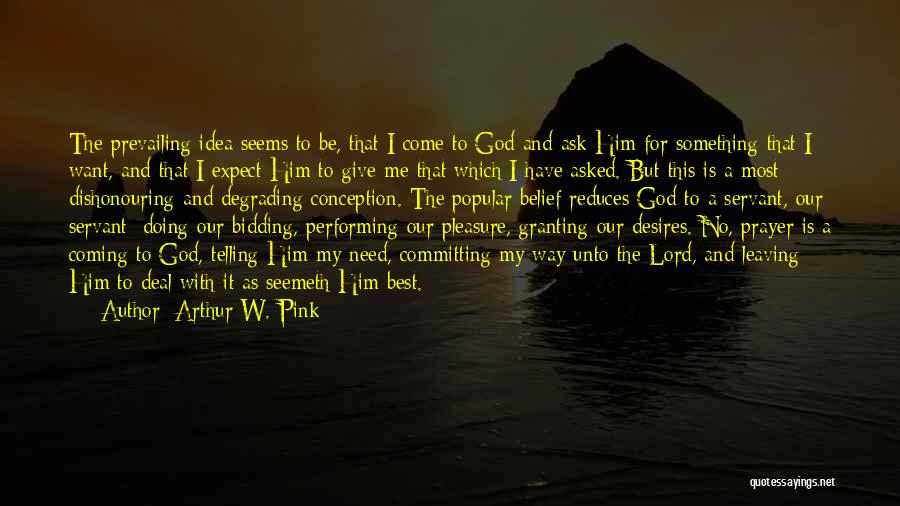 Arthur W. Pink Quotes: The Prevailing Idea Seems To Be, That I Come To God And Ask Him For Something That I Want, And