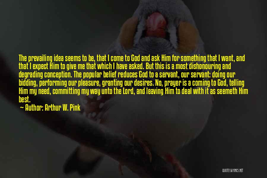 Arthur W. Pink Quotes: The Prevailing Idea Seems To Be, That I Come To God And Ask Him For Something That I Want, And