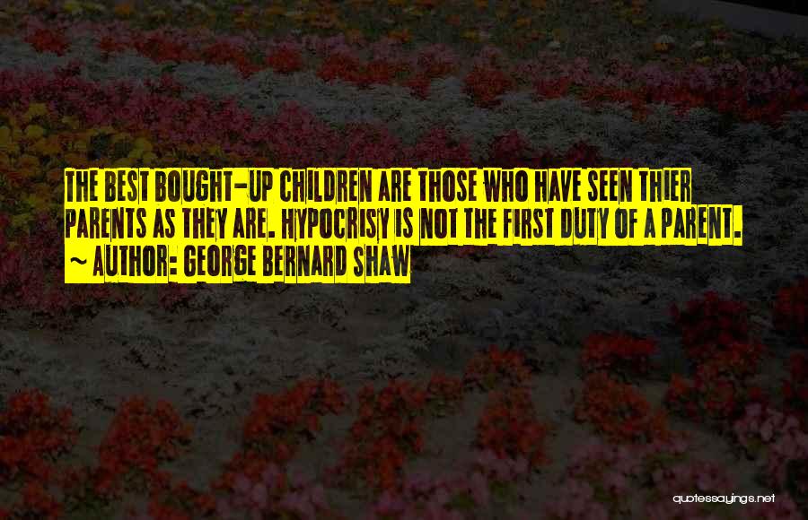 George Bernard Shaw Quotes: The Best Bought-up Children Are Those Who Have Seen Thier Parents As They Are. Hypocrisy Is Not The First Duty