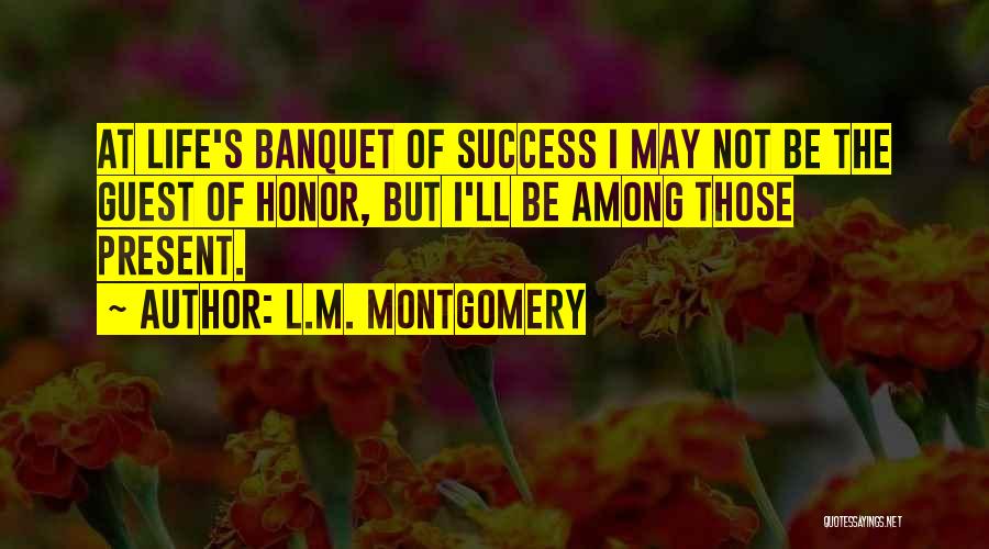 L.M. Montgomery Quotes: At Life's Banquet Of Success I May Not Be The Guest Of Honor, But I'll Be Among Those Present.