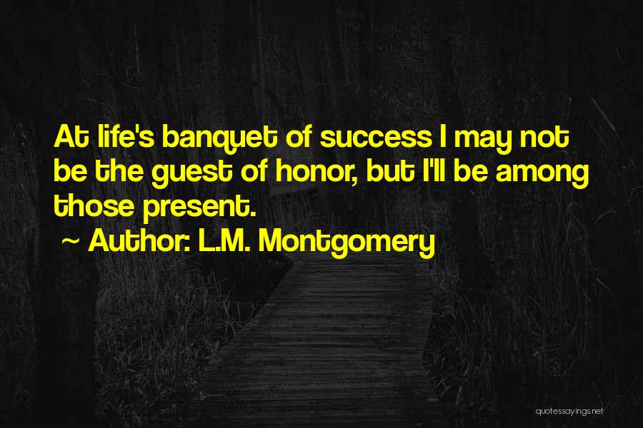 L.M. Montgomery Quotes: At Life's Banquet Of Success I May Not Be The Guest Of Honor, But I'll Be Among Those Present.