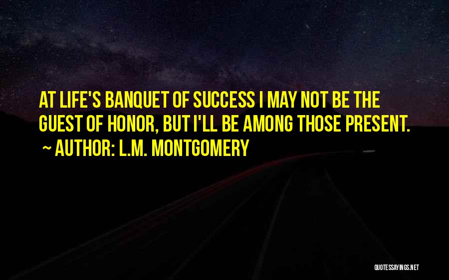 L.M. Montgomery Quotes: At Life's Banquet Of Success I May Not Be The Guest Of Honor, But I'll Be Among Those Present.