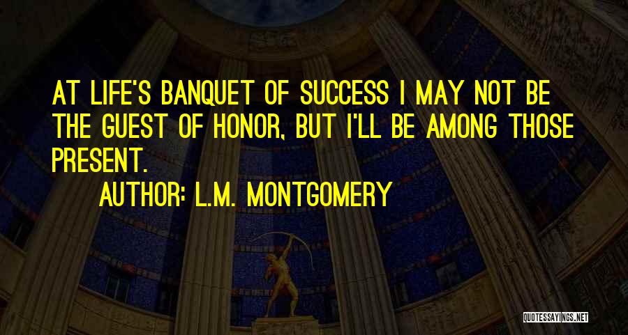 L.M. Montgomery Quotes: At Life's Banquet Of Success I May Not Be The Guest Of Honor, But I'll Be Among Those Present.