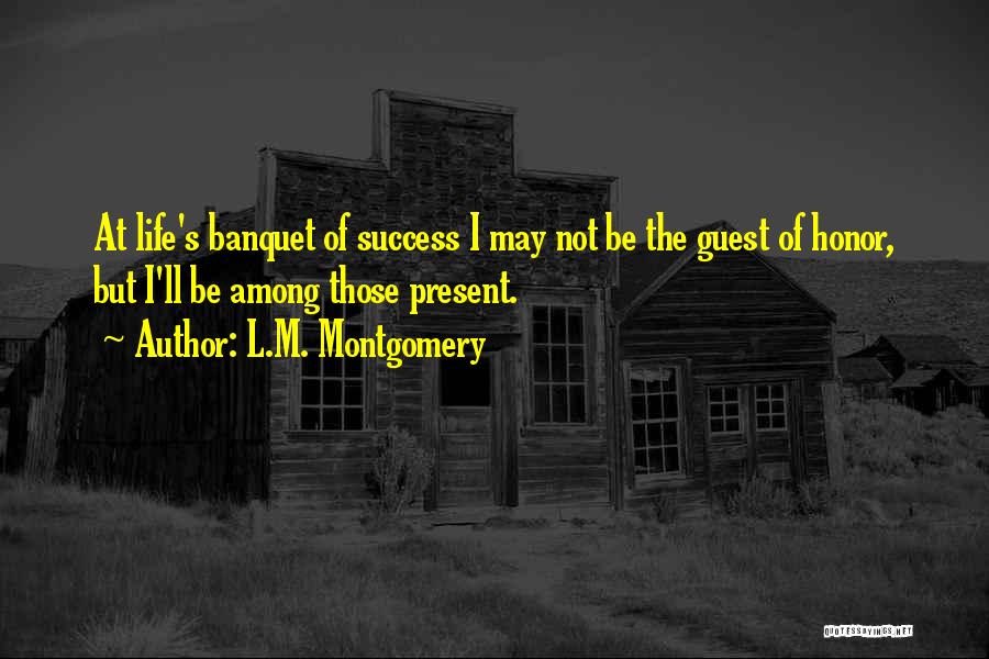 L.M. Montgomery Quotes: At Life's Banquet Of Success I May Not Be The Guest Of Honor, But I'll Be Among Those Present.