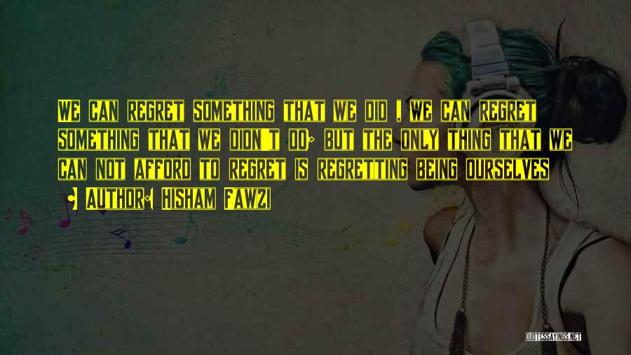 Hisham Fawzi Quotes: We Can Regret Something That We Did , We Can Regret Something That We Didn't Do; But The Only Thing