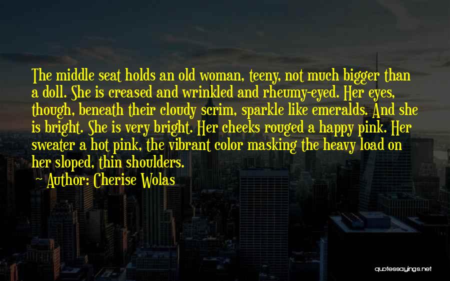 Cherise Wolas Quotes: The Middle Seat Holds An Old Woman, Teeny, Not Much Bigger Than A Doll. She Is Creased And Wrinkled And