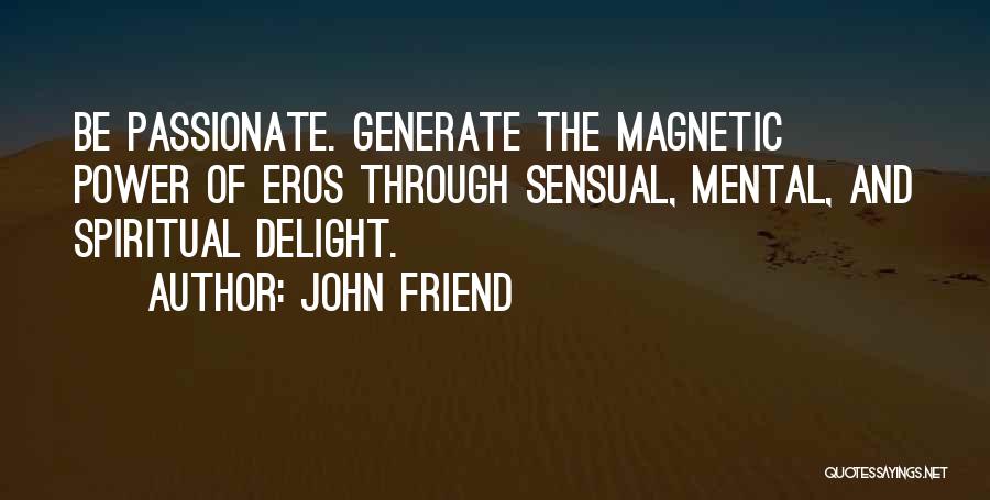 John Friend Quotes: Be Passionate. Generate The Magnetic Power Of Eros Through Sensual, Mental, And Spiritual Delight.