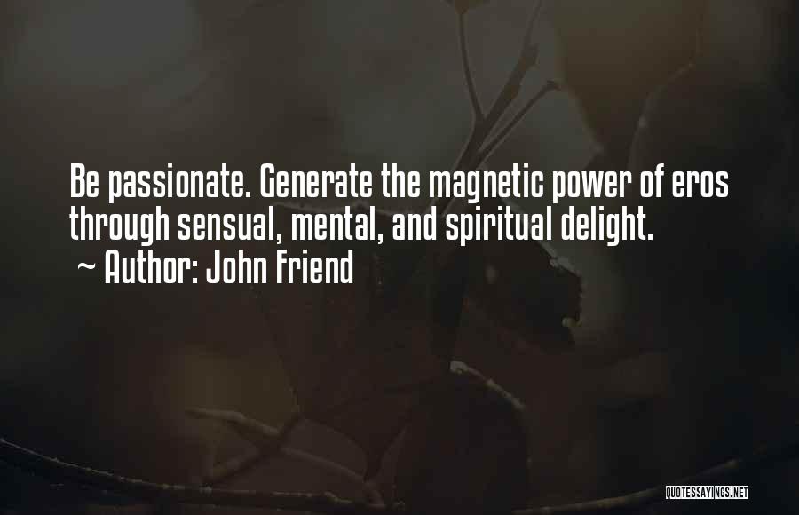 John Friend Quotes: Be Passionate. Generate The Magnetic Power Of Eros Through Sensual, Mental, And Spiritual Delight.