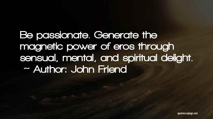 John Friend Quotes: Be Passionate. Generate The Magnetic Power Of Eros Through Sensual, Mental, And Spiritual Delight.