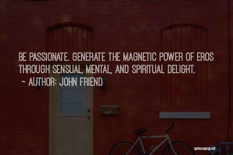 John Friend Quotes: Be Passionate. Generate The Magnetic Power Of Eros Through Sensual, Mental, And Spiritual Delight.