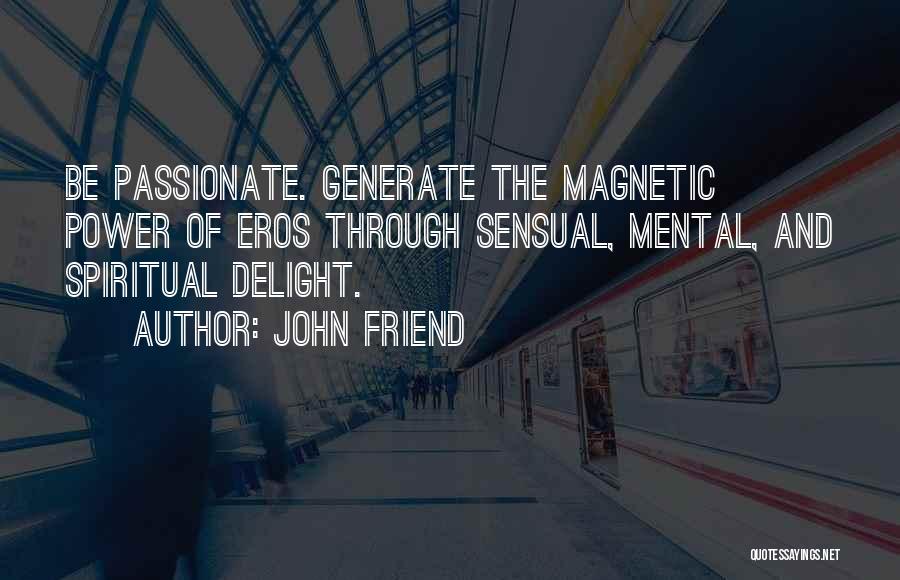 John Friend Quotes: Be Passionate. Generate The Magnetic Power Of Eros Through Sensual, Mental, And Spiritual Delight.