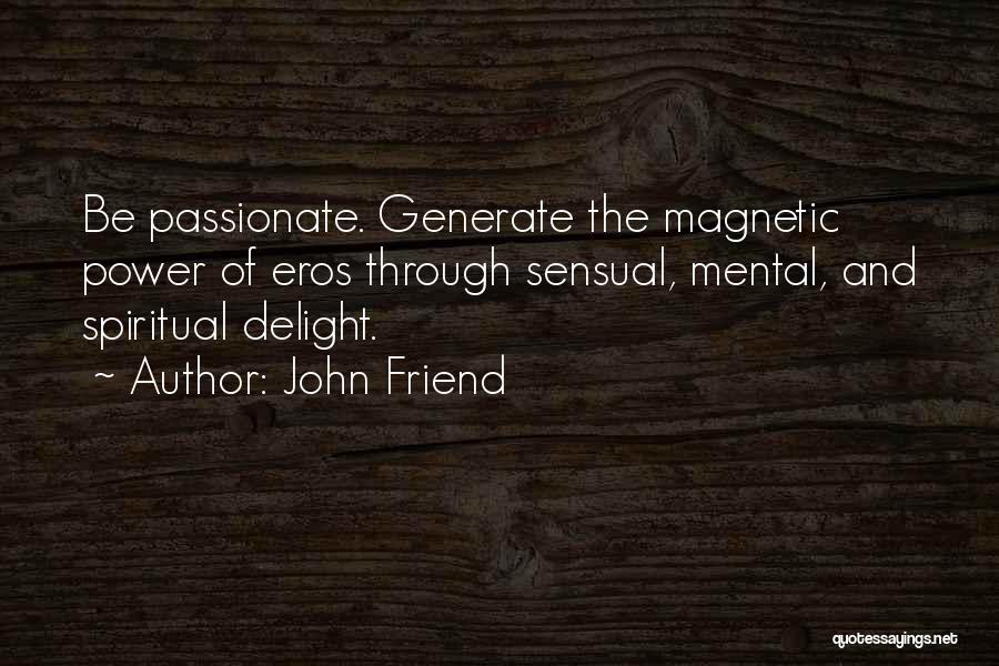 John Friend Quotes: Be Passionate. Generate The Magnetic Power Of Eros Through Sensual, Mental, And Spiritual Delight.