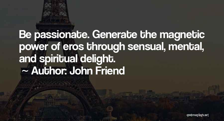 John Friend Quotes: Be Passionate. Generate The Magnetic Power Of Eros Through Sensual, Mental, And Spiritual Delight.