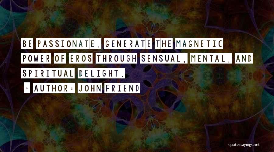 John Friend Quotes: Be Passionate. Generate The Magnetic Power Of Eros Through Sensual, Mental, And Spiritual Delight.