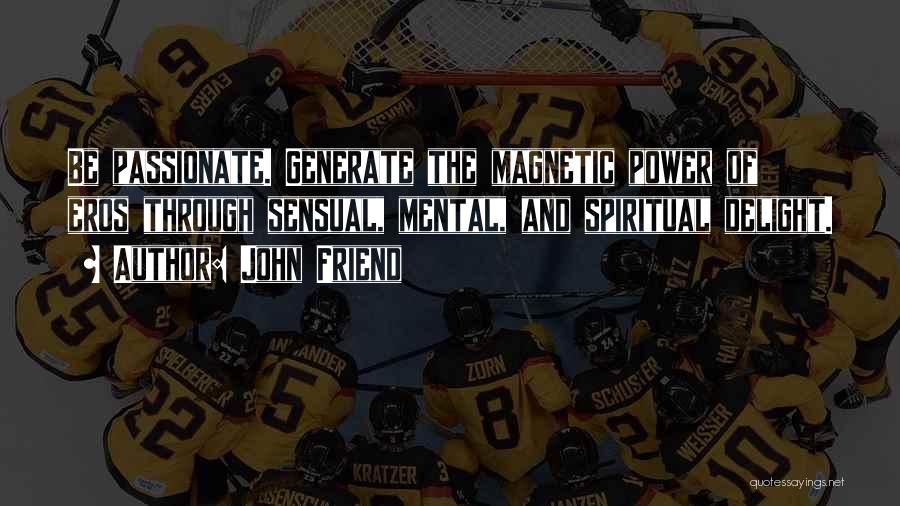 John Friend Quotes: Be Passionate. Generate The Magnetic Power Of Eros Through Sensual, Mental, And Spiritual Delight.