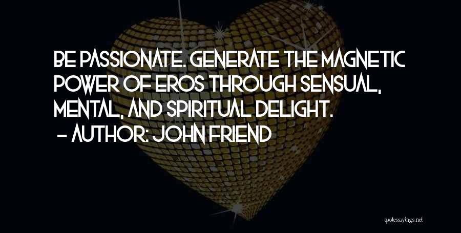 John Friend Quotes: Be Passionate. Generate The Magnetic Power Of Eros Through Sensual, Mental, And Spiritual Delight.