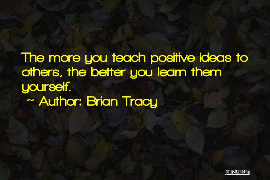 Brian Tracy Quotes: The More You Teach Positive Ideas To Others, The Better You Learn Them Yourself.