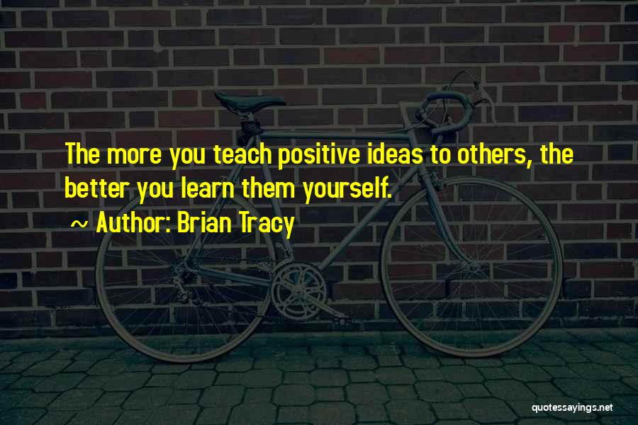Brian Tracy Quotes: The More You Teach Positive Ideas To Others, The Better You Learn Them Yourself.