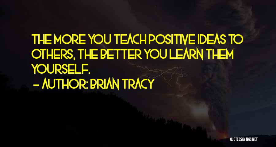 Brian Tracy Quotes: The More You Teach Positive Ideas To Others, The Better You Learn Them Yourself.