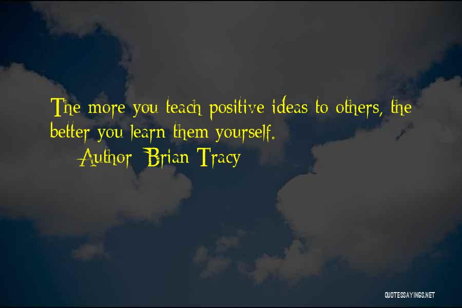 Brian Tracy Quotes: The More You Teach Positive Ideas To Others, The Better You Learn Them Yourself.