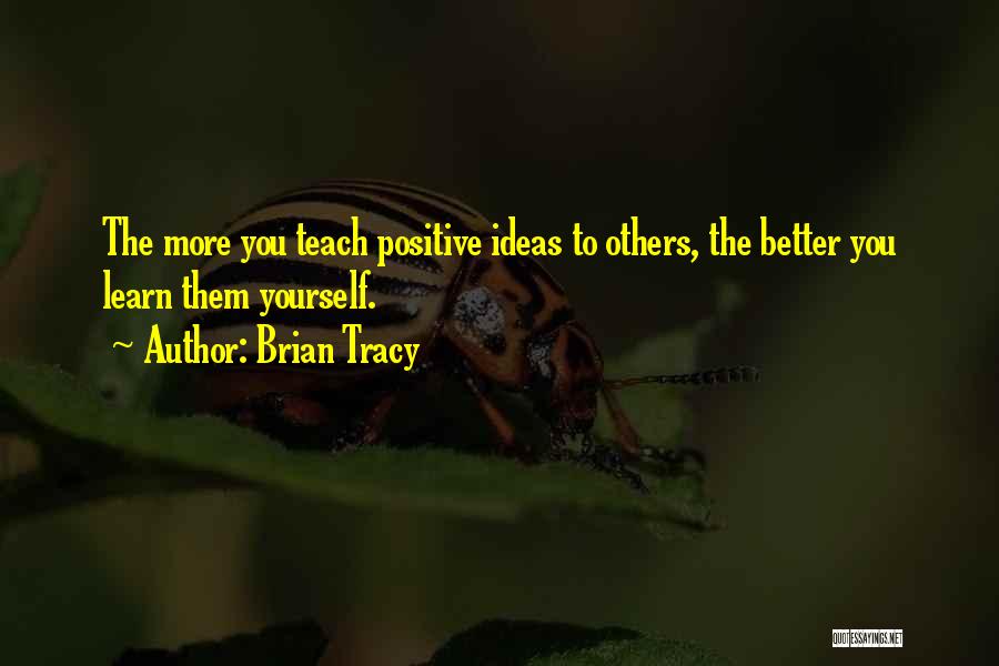 Brian Tracy Quotes: The More You Teach Positive Ideas To Others, The Better You Learn Them Yourself.