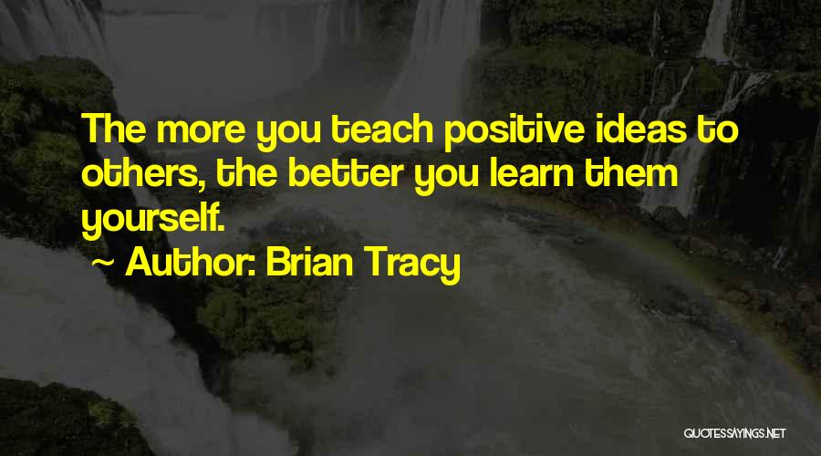 Brian Tracy Quotes: The More You Teach Positive Ideas To Others, The Better You Learn Them Yourself.