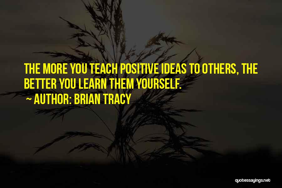 Brian Tracy Quotes: The More You Teach Positive Ideas To Others, The Better You Learn Them Yourself.