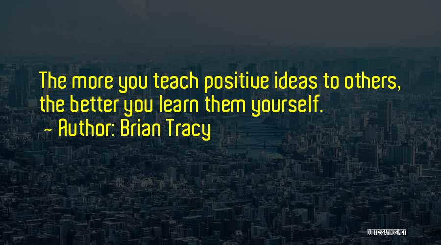 Brian Tracy Quotes: The More You Teach Positive Ideas To Others, The Better You Learn Them Yourself.