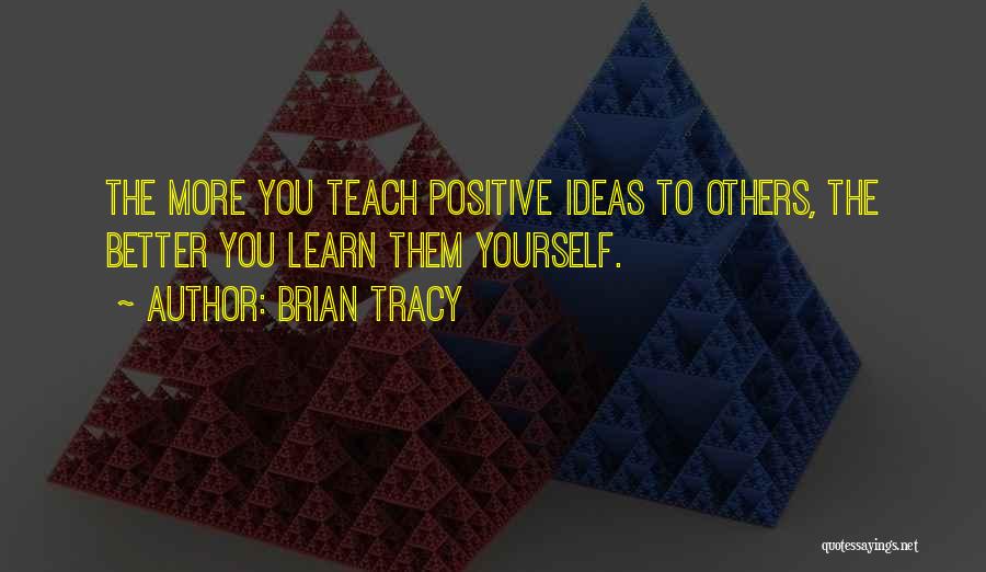 Brian Tracy Quotes: The More You Teach Positive Ideas To Others, The Better You Learn Them Yourself.