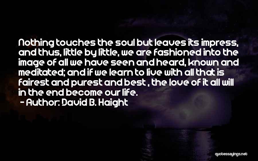David B. Haight Quotes: Nothing Touches The Soul But Leaves Its Impress, And Thus, Little By Little, We Are Fashioned Into The Image Of
