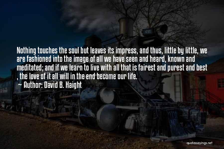 David B. Haight Quotes: Nothing Touches The Soul But Leaves Its Impress, And Thus, Little By Little, We Are Fashioned Into The Image Of