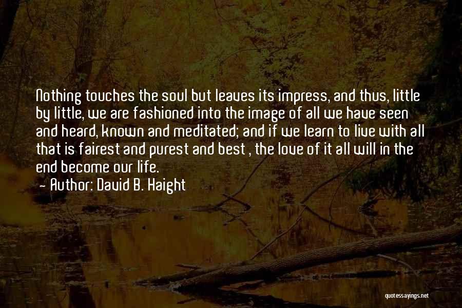 David B. Haight Quotes: Nothing Touches The Soul But Leaves Its Impress, And Thus, Little By Little, We Are Fashioned Into The Image Of