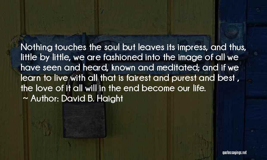 David B. Haight Quotes: Nothing Touches The Soul But Leaves Its Impress, And Thus, Little By Little, We Are Fashioned Into The Image Of