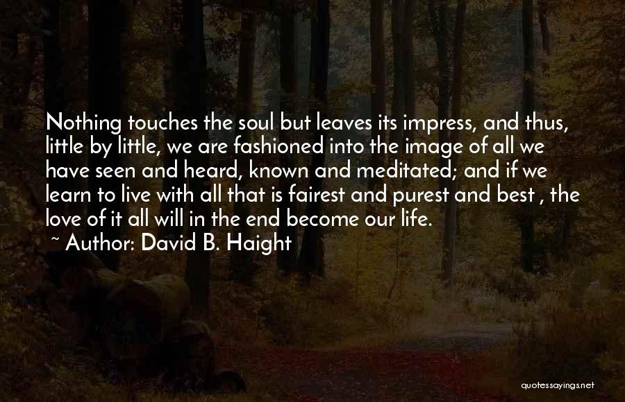 David B. Haight Quotes: Nothing Touches The Soul But Leaves Its Impress, And Thus, Little By Little, We Are Fashioned Into The Image Of