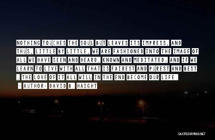 David B. Haight Quotes: Nothing Touches The Soul But Leaves Its Impress, And Thus, Little By Little, We Are Fashioned Into The Image Of