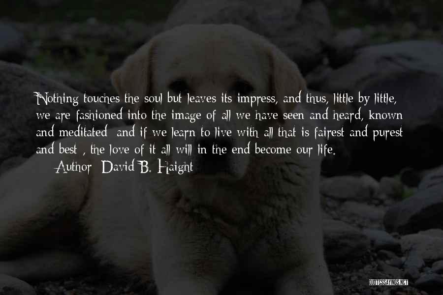 David B. Haight Quotes: Nothing Touches The Soul But Leaves Its Impress, And Thus, Little By Little, We Are Fashioned Into The Image Of