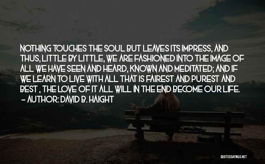 David B. Haight Quotes: Nothing Touches The Soul But Leaves Its Impress, And Thus, Little By Little, We Are Fashioned Into The Image Of