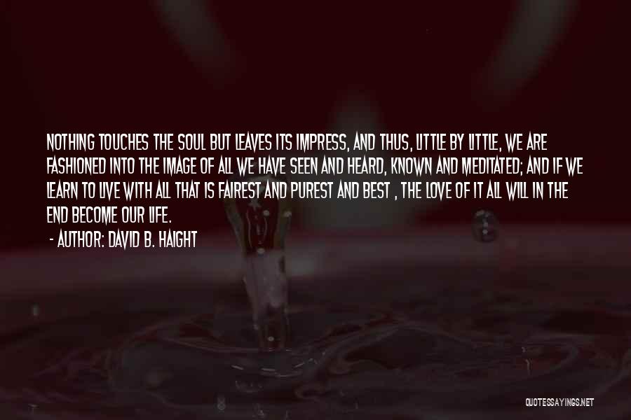 David B. Haight Quotes: Nothing Touches The Soul But Leaves Its Impress, And Thus, Little By Little, We Are Fashioned Into The Image Of