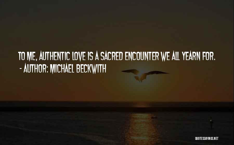 Michael Beckwith Quotes: To Me, Authentic Love Is A Sacred Encounter We All Yearn For.