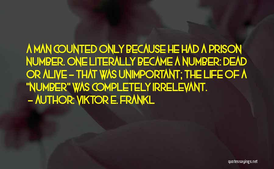 Viktor E. Frankl Quotes: A Man Counted Only Because He Had A Prison Number. One Literally Became A Number: Dead Or Alive - That