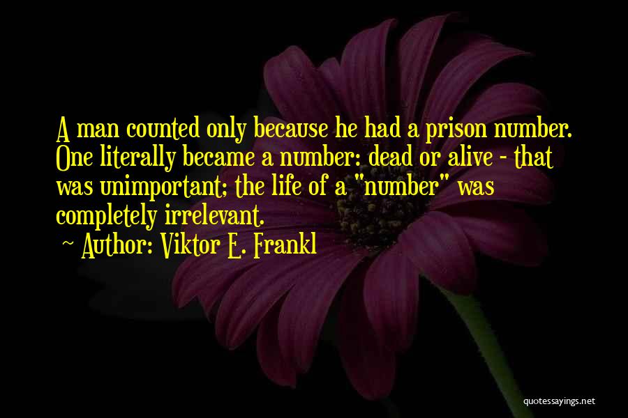 Viktor E. Frankl Quotes: A Man Counted Only Because He Had A Prison Number. One Literally Became A Number: Dead Or Alive - That