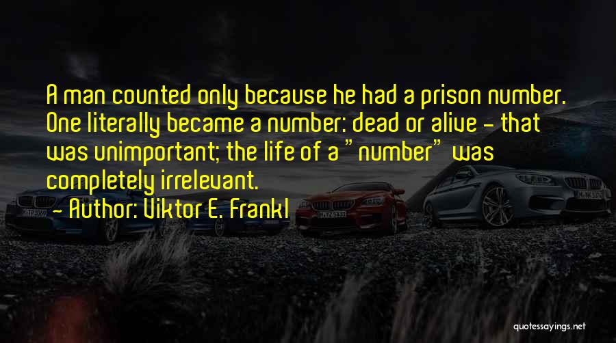 Viktor E. Frankl Quotes: A Man Counted Only Because He Had A Prison Number. One Literally Became A Number: Dead Or Alive - That