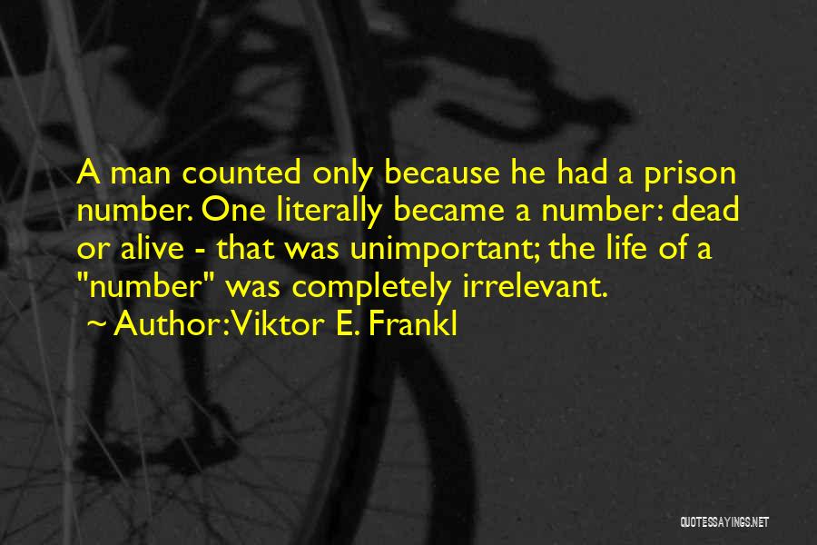 Viktor E. Frankl Quotes: A Man Counted Only Because He Had A Prison Number. One Literally Became A Number: Dead Or Alive - That