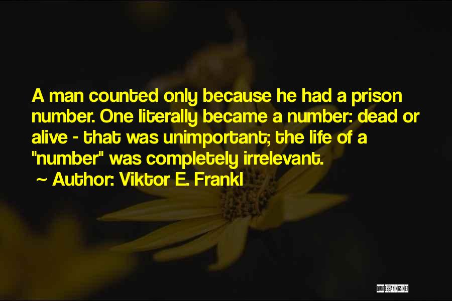 Viktor E. Frankl Quotes: A Man Counted Only Because He Had A Prison Number. One Literally Became A Number: Dead Or Alive - That