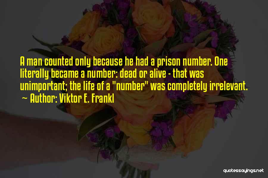 Viktor E. Frankl Quotes: A Man Counted Only Because He Had A Prison Number. One Literally Became A Number: Dead Or Alive - That