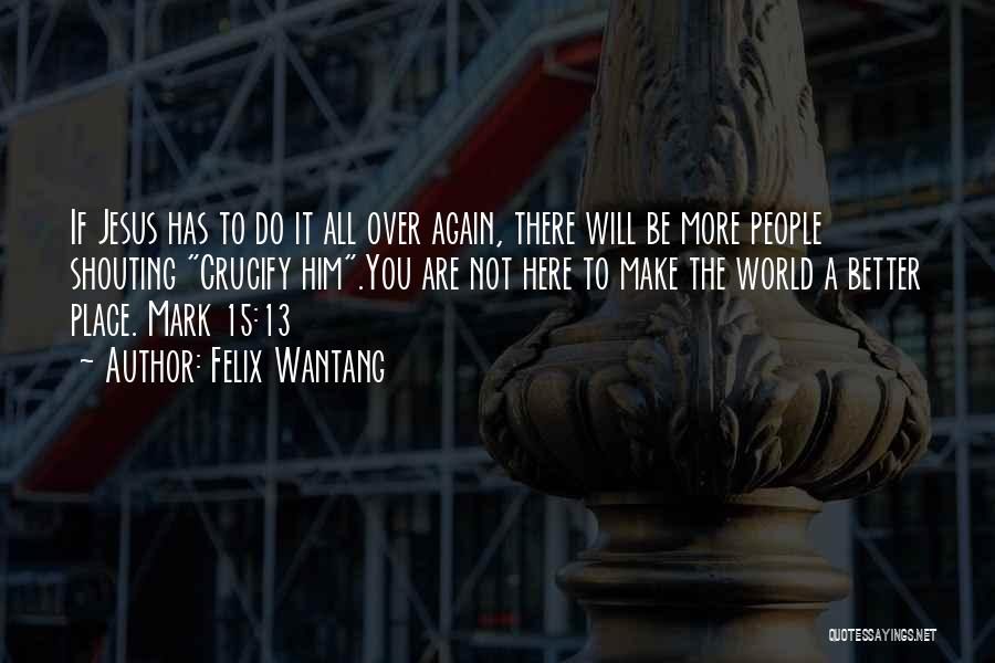 Felix Wantang Quotes: If Jesus Has To Do It All Over Again, There Will Be More People Shouting Crucify Him.you Are Not Here