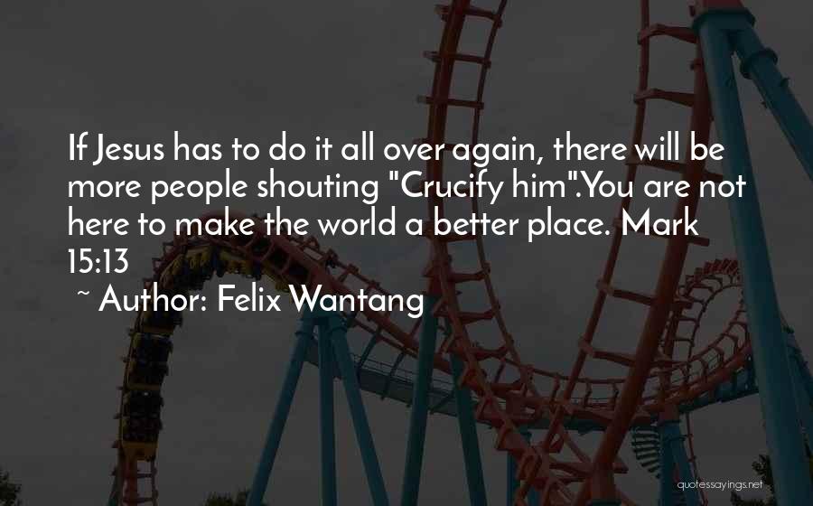 Felix Wantang Quotes: If Jesus Has To Do It All Over Again, There Will Be More People Shouting Crucify Him.you Are Not Here