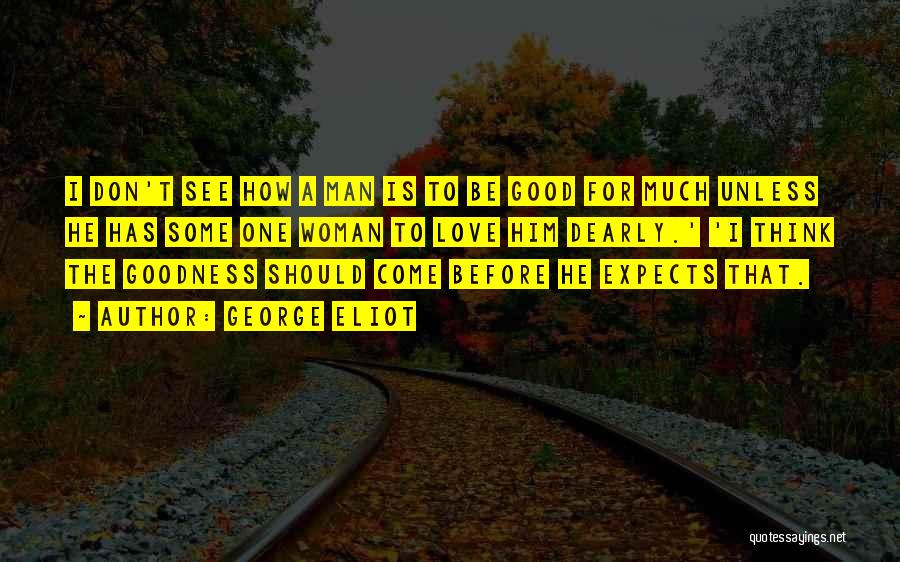 George Eliot Quotes: I Don't See How A Man Is To Be Good For Much Unless He Has Some One Woman To Love